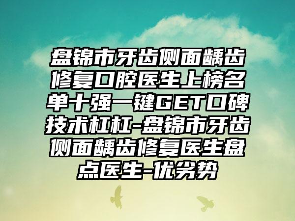 盘锦市牙齿侧面龋齿修复口腔医生上榜名单十强一键GET口碑技术杠杠-盘锦市牙齿侧面龋齿修复医生盘点医生-优劣势