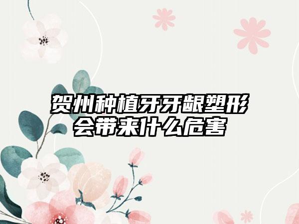 贺州种植牙牙龈塑形会带来什么危害