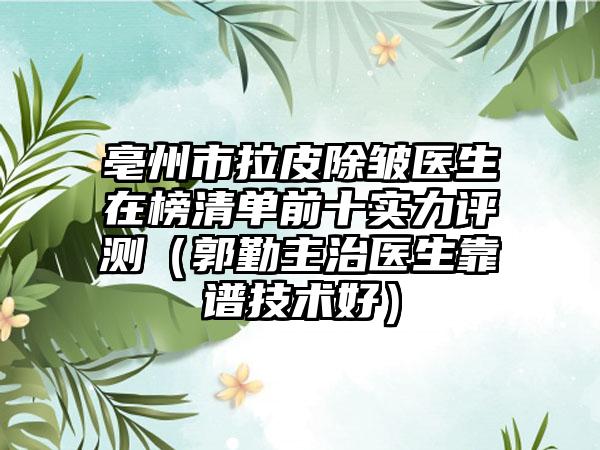 亳州市拉皮除皱医生在榜清单前十实力评测（郭勤主治医生靠谱技术好）