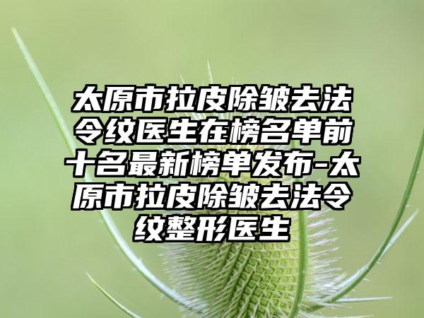 太原市拉皮除皱去法令纹医生在榜名单前十名最新榜单发布-太原市拉皮除皱去法令纹整形医生