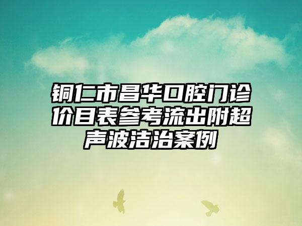 铜仁市昌华口腔门诊价目表参考流出附超声波洁治案例