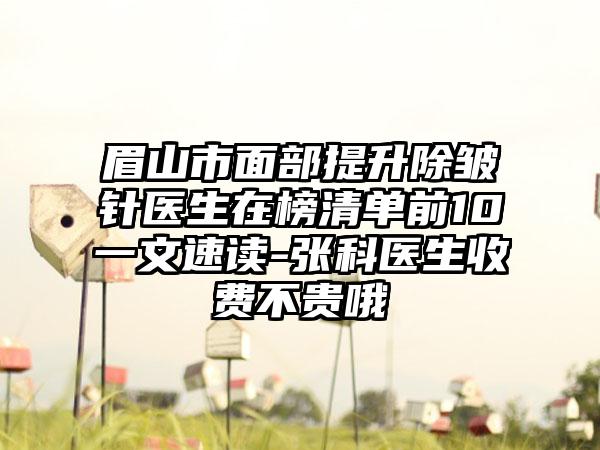 眉山市面部提升除皱针医生在榜清单前10一文速读-张科医生收费不贵哦