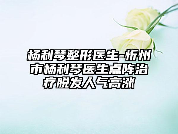 杨利琴整形医生-忻州市杨利琴医生点阵治疗脱发人气高涨