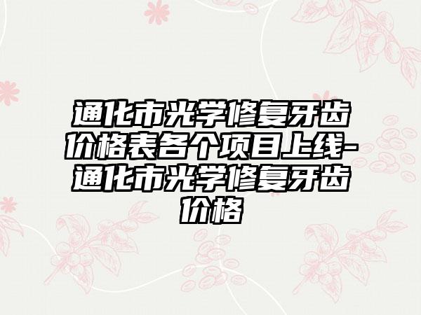 通化市光学修复牙齿价格表各个项目上线-通化市光学修复牙齿价格