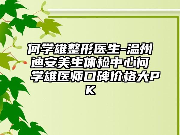 何学雄整形医生-温州迪安美生体检中心何学雄医师口碑价格大PK