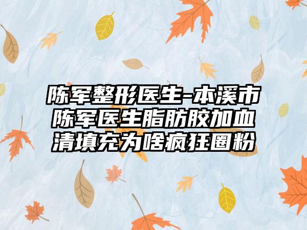 陈军整形医生-本溪市陈军医生脂肪胶加血清填充为啥疯狂圈粉