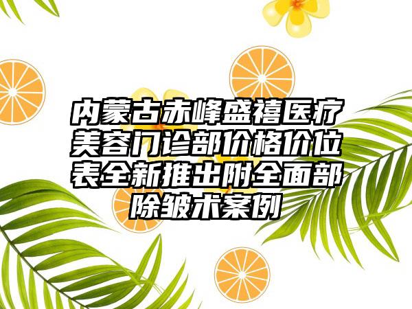 内蒙古赤峰盛禧医疗美容门诊部价格价位表全新推出附全面部除皱术案例