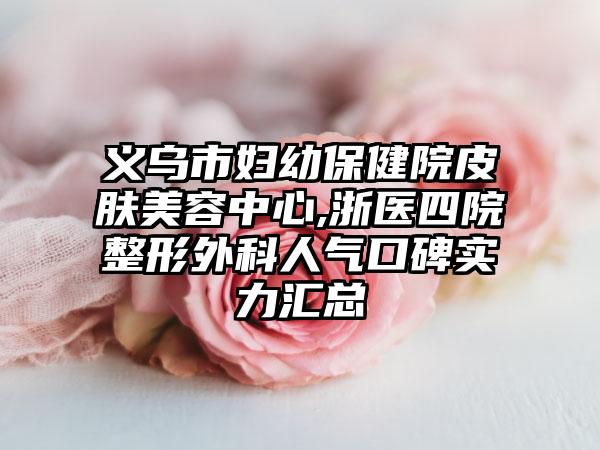 义乌市妇幼保健院皮肤美容中心,浙医四院整形外科人气口碑实力汇总