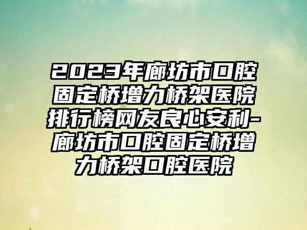 2023年廊坊市口腔固定桥增力桥架医院排行榜网友良心安利-廊坊市口腔固定桥增力桥架口腔医院