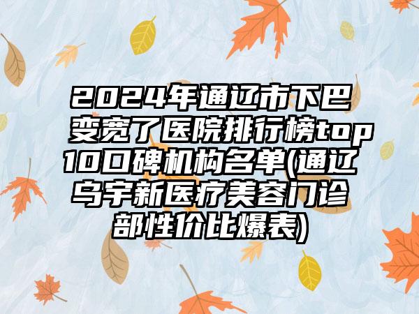 2024年通辽市下巴变宽了医院排行榜top10口碑机构名单(通辽乌宇新医疗美容门诊部性价比爆表)