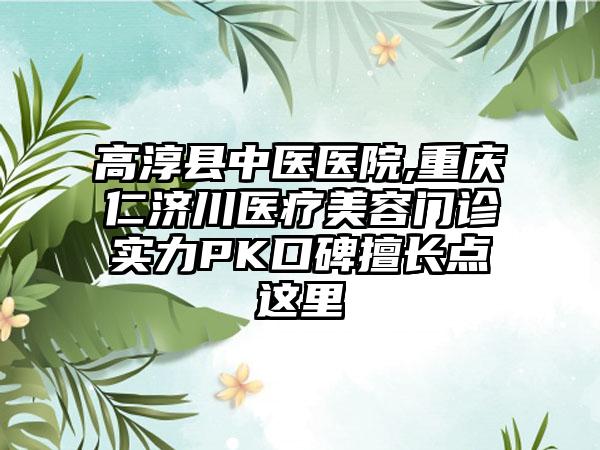 高淳县中医医院,重庆仁济川医疗美容门诊实力PK口碑擅长点这里