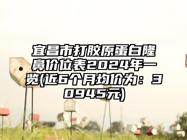 宜昌市打胶原蛋白隆鼻价位表2024年一览(近6个月均价为：30945元)