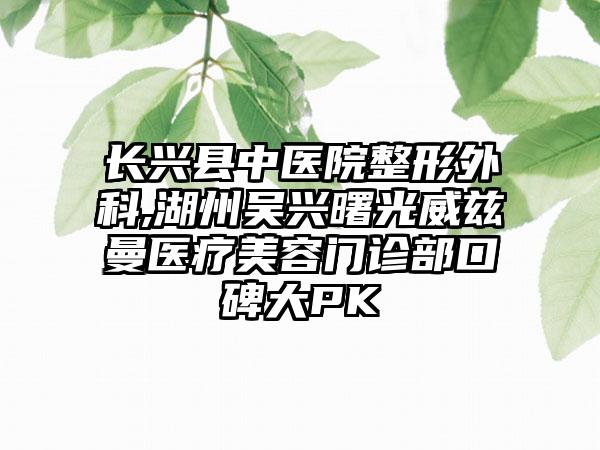 长兴县中医院整形外科,湖州吴兴曙光威兹曼医疗美容门诊部口碑大PK