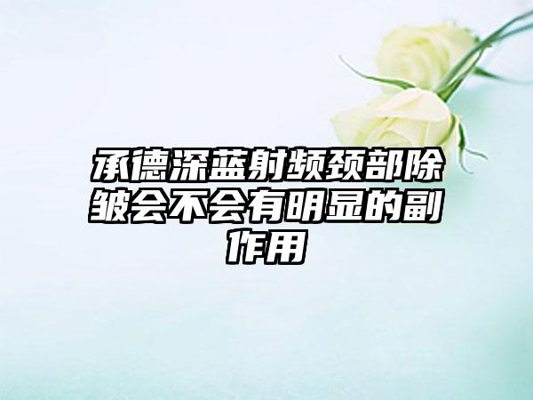 承德深蓝射频颈部除皱会不会有明显的副作用