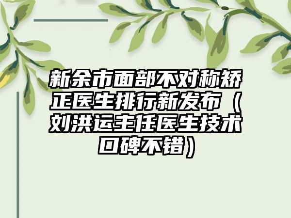 新余市面部不对称矫正医生排行新发布（刘洪运主任医生技术口碑不错）