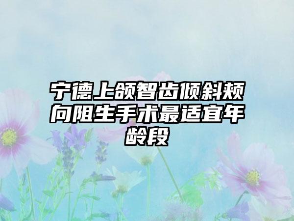 宁德上颌智齿倾斜颊向阻生手术最适宜年龄段