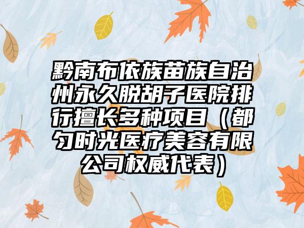 黔南布依族苗族自治州永久脱胡子医院排行擅长多种项目（都匀时光医疗美容有限公司权威代表）