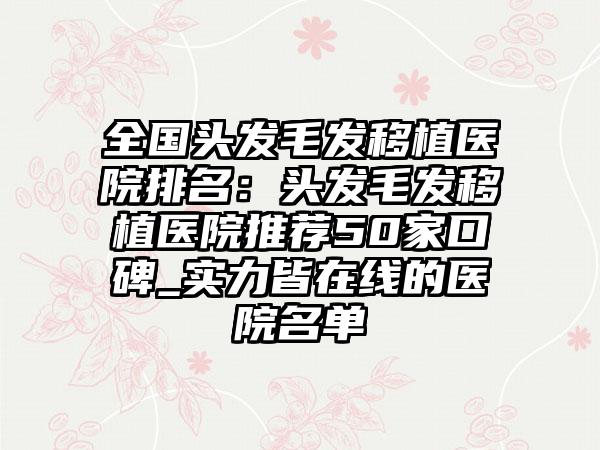 全国头发毛发移植医院排名：头发毛发移植医院推荐50家口碑_实力皆在线的医院名单