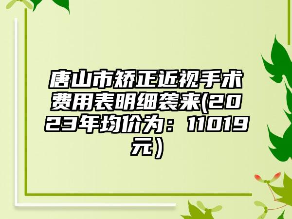 唐山市矫正近视手术费用表明细袭来(2023年均价为：11019元）