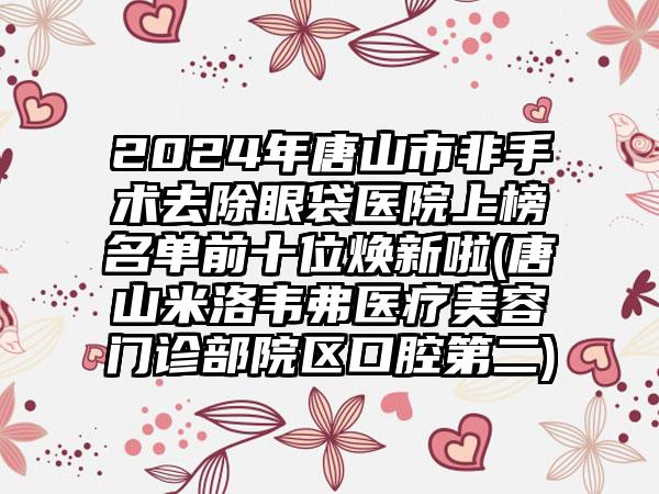 2024年唐山市非手术去除眼袋医院上榜名单前十位焕新啦(唐山米洛韦弗医疗美容门诊部院区口腔第二)