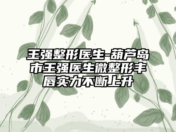 王强整形医生-葫芦岛市王强医生微整形丰唇实力不断上升