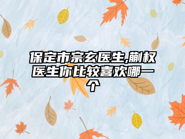 保定市宗玄医生,蒯权医生你比较喜欢哪一个