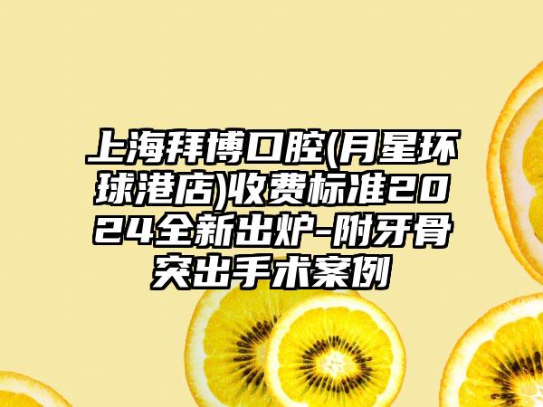 上海拜博口腔(月星环球港店)收费标准2024全新出炉-附牙骨突出手术案例