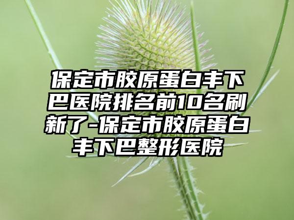 保定市胶原蛋白丰下巴医院排名前10名刷新了-保定市胶原蛋白丰下巴整形医院