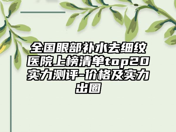 全国眼部补水去细纹医院上榜清单top20实力测评-价格及实力出圈