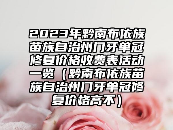 2023年黔南布依族苗族自治州门牙单冠修复价格收费表活动一览（黔南布依族苗族自治州门牙单冠修复价格高不）