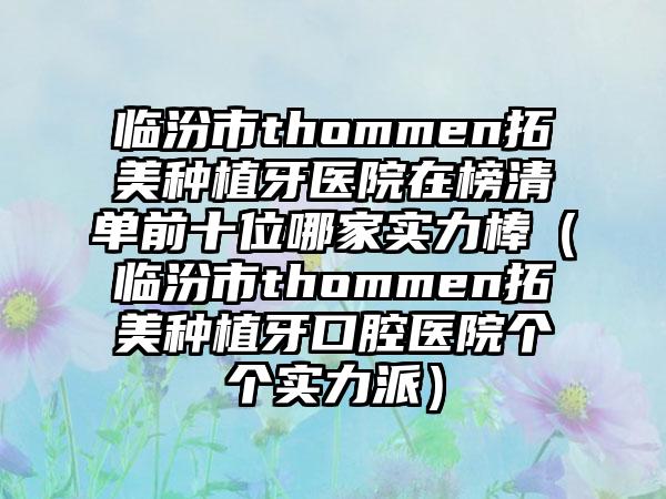 临汾市thommen拓美种植牙医院在榜清单前十位哪家实力棒（临汾市thommen拓美种植牙口腔医院个个实力派）