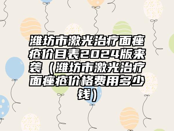 潍坊市激光治疗面痤疮价目表2024版来袭（潍坊市激光治疗面痤疮价格费用多少钱）