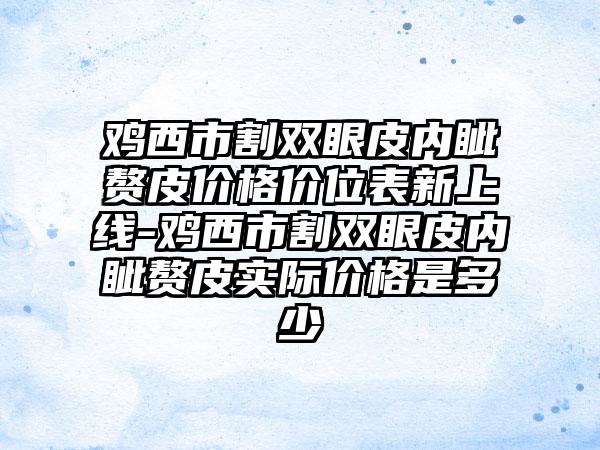 鸡西市割双眼皮内眦赘皮价格价位表新上线-鸡西市割双眼皮内眦赘皮实际价格是多少