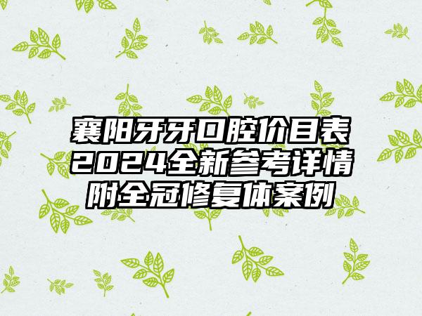 襄阳牙牙口腔价目表2024全新参考详情附全冠修复体案例