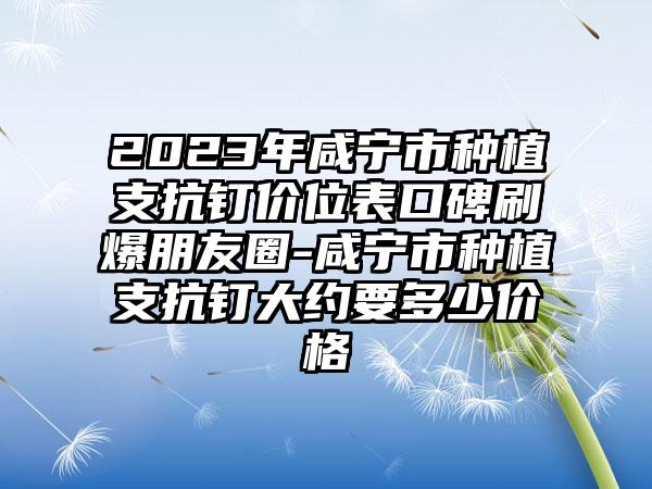 2023年咸宁市种植支抗钉价位表口碑刷爆朋友圈-咸宁市种植支抗钉大约要多少价格