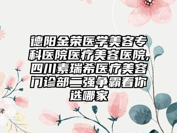 德阳金荣医学美容专科医院医疗美容医院,四川素瑞希医疗美容门诊部二强争霸看你选哪家