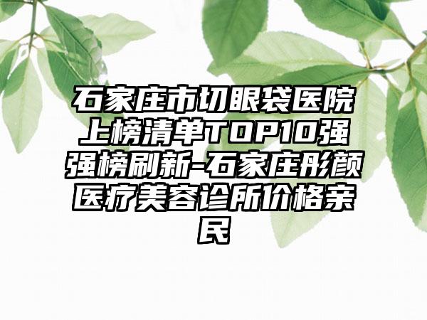 石家庄市切眼袋医院上榜清单TOP10强强榜刷新-石家庄彤颜医疗美容诊所价格亲民