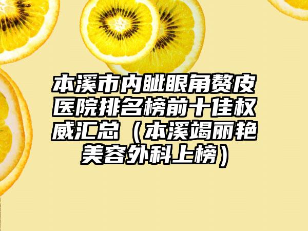 本溪市内眦眼角赘皮医院排名榜前十佳权威汇总（本溪竭丽艳美容外科上榜）