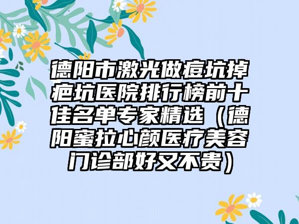 德阳市激光做痘坑掉疤坑医院排行榜前十佳名单专家精选（德阳蜜拉心颜医疗美容门诊部好又不贵）