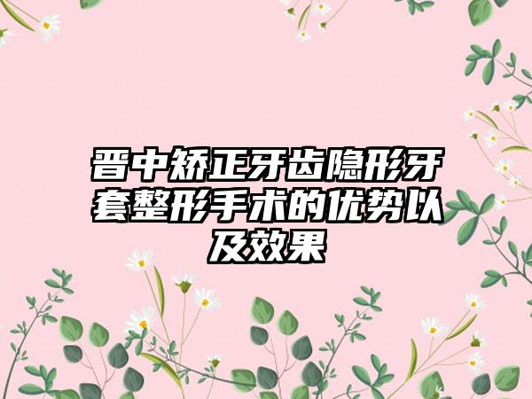 晋中矫正牙齿隐形牙套整形手术的优势以及效果