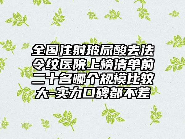 全国注射玻尿酸去法令纹医院上榜清单前二十名哪个规模比较大-实力口碑都不差