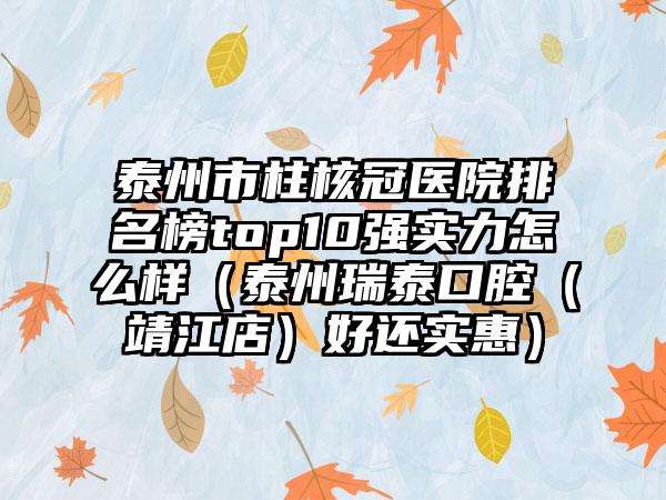 泰州市柱核冠医院排名榜top10强实力怎么样（泰州瑞泰口腔（靖江店）好还实惠）