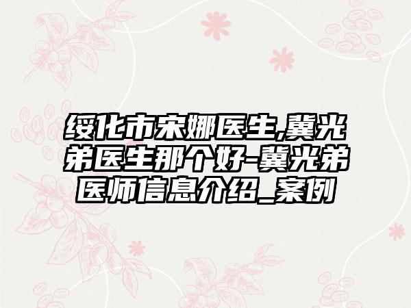 绥化市宋娜医生,冀光弟医生那个好-冀光弟医师信息介绍_案例