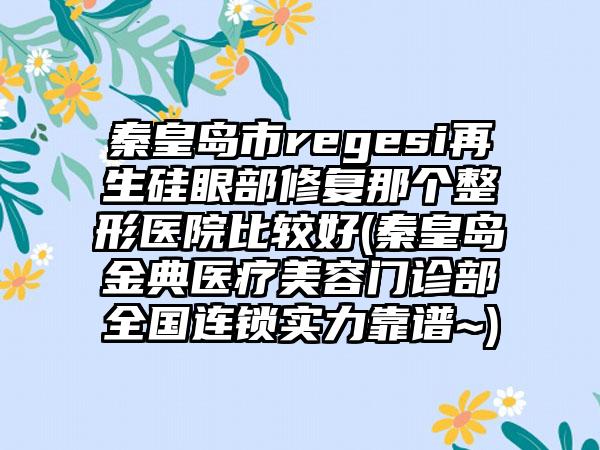 秦皇岛市regesi再生硅眼部修复那个整形医院比较好(秦皇岛金典医疗美容门诊部全国连锁实力靠谱~)