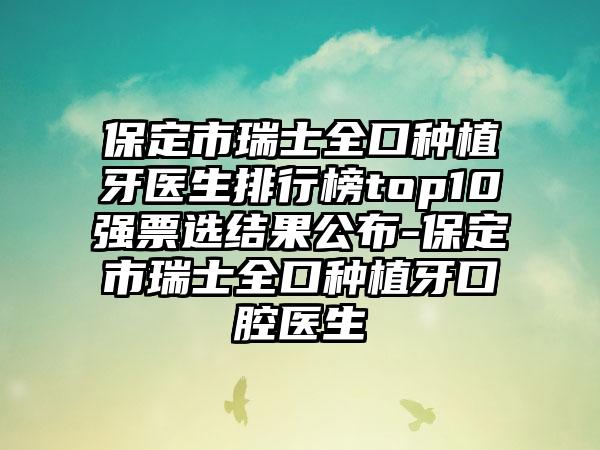 保定市瑞士全口种植牙医生排行榜top10强票选结果公布-保定市瑞士全口种植牙口腔医生