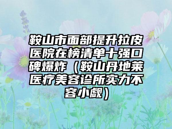 鞍山市面部提升拉皮医院在榜清单十强口碑爆炸（鞍山丹地莱医疗美容诊所实力不容小觑）