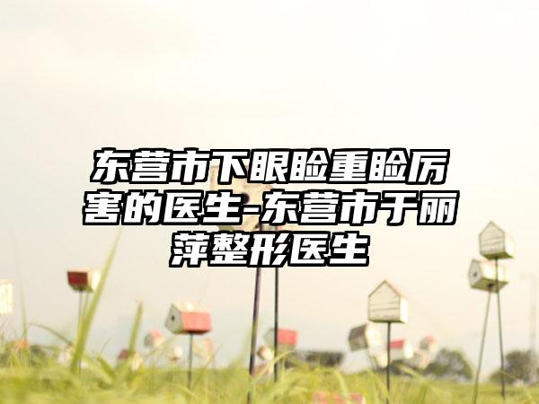 东营市下眼睑重睑厉害的医生-东营市于丽萍整形医生