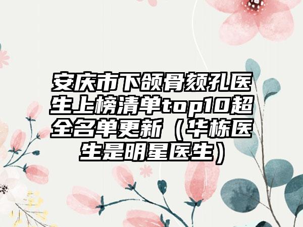 安庆市下颌骨颏孔医生上榜清单top10超全名单更新（华栋医生是明星医生）