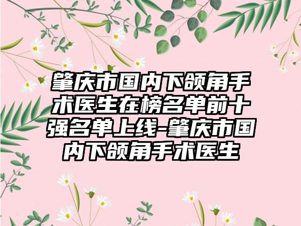 肇庆市国内下颌角手术医生在榜名单前十强名单上线-肇庆市国内下颌角手术医生