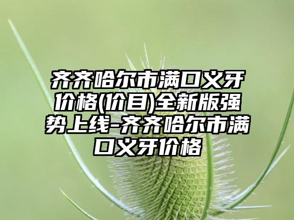 齐齐哈尔市满口义牙价格(价目)全新版强势上线-齐齐哈尔市满口义牙价格